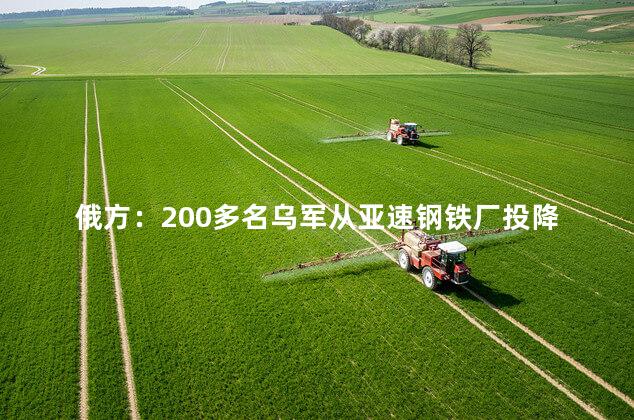 俄方：200多名乌军从亚速钢铁厂投降 彻底解决亚速钢厂的问题